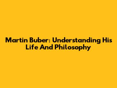 Martin Buber: Understanding His Life And Philosophy