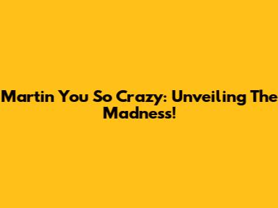 Martin You So Crazy: Unveiling The Madness!