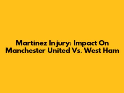 Martinez Injury: Impact On Manchester United Vs. West Ham
