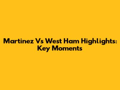 Martinez Vs West Ham Highlights: Key Moments
