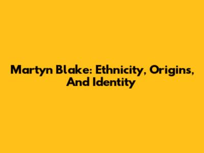 Martyn Blake: Ethnicity, Origins, And Identity