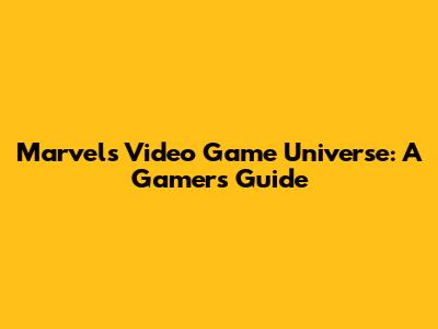 Marvel's Video Game Universe: A Gamer's Guide