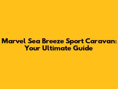 Marvel Sea Breeze Sport Caravan: Your Ultimate Guide