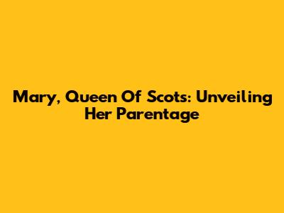 Mary, Queen Of Scots: Unveiling Her Parentage
