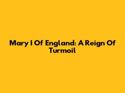 Mary I Of England: A Reign Of Turmoil