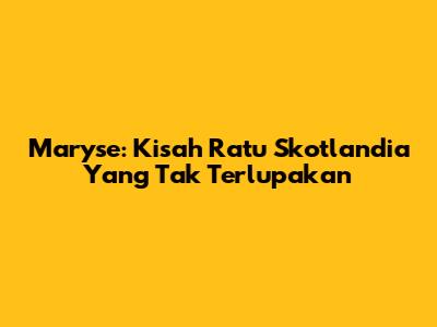 Maryse: Kisah Ratu Skotlandia Yang Tak Terlupakan