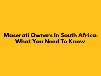 Maserati Owners In South Africa: What You Need To Know