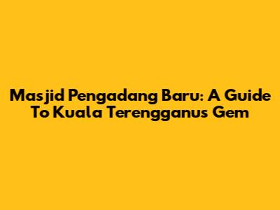 Masjid Pengadang Baru: A Guide To Kuala Terengganu's Gem