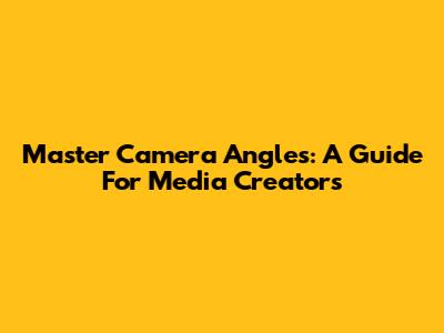 Master Camera Angles: A Guide For Media Creators