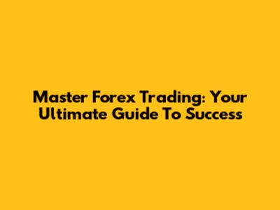 Master Forex Trading: Your Ultimate Guide To Success