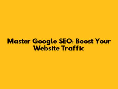 Master Google SEO: Boost Your Website Traffic