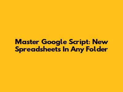 Master Google Script: New Spreadsheets In Any Folder
