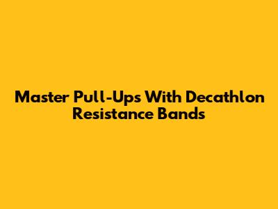 Master Pull-Ups With Decathlon Resistance Bands