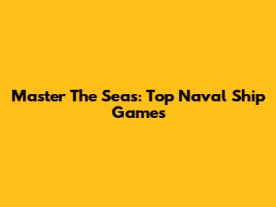 Master The Seas: Top Naval Ship Games