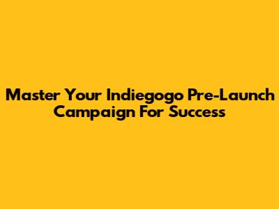 Master Your Indiegogo Pre-Launch Campaign For Success