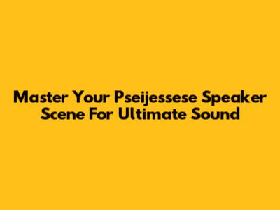 Master Your Pseijessese Speaker Scene For Ultimate Sound