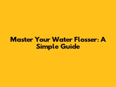Master Your Water Flosser: A Simple Guide