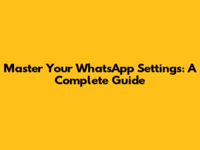 Master Your WhatsApp Settings: A Complete Guide
