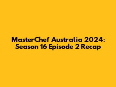 MasterChef Australia 2024: Season 16 Episode 2 Recap