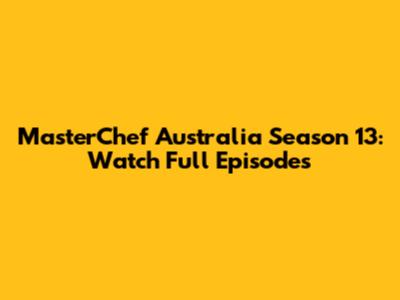 MasterChef Australia Season 13: Watch Full Episodes