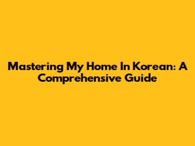 Mastering 'My Home' In Korean: A Comprehensive Guide