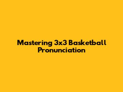 Mastering 3x3 Basketball Pronunciation