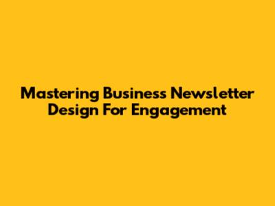 Mastering Business Newsletter Design For Engagement