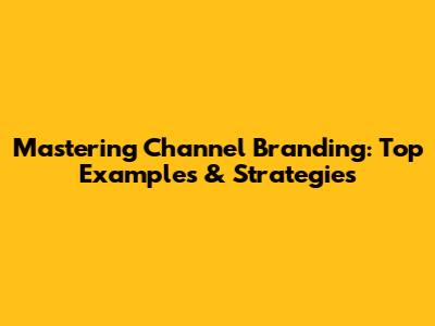 Mastering Channel Branding: Top Examples & Strategies
