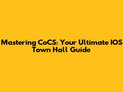 Mastering CoCS: Your Ultimate IOS Town Hall Guide
