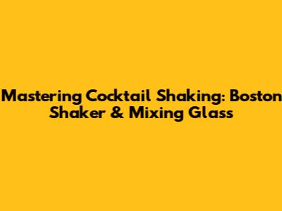 Mastering Cocktail Shaking: Boston Shaker & Mixing Glass