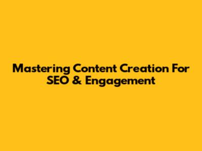Mastering Content Creation For SEO & Engagement