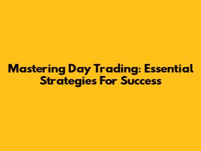 Mastering Day Trading: Essential Strategies For Success