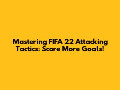 Mastering FIFA 22 Attacking Tactics: Score More Goals!