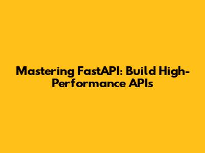 Mastering FastAPI: Build High-Performance APIs