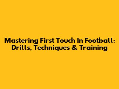 Mastering First Touch In Football: Drills, Techniques & Training