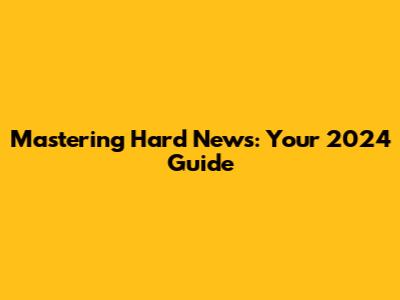 Mastering Hard News: Your 2024 Guide