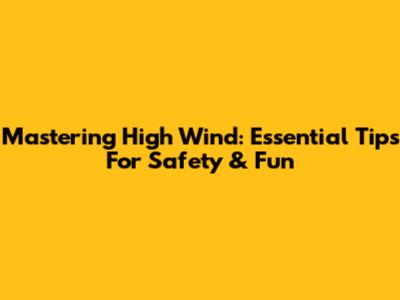 Mastering High Wind: Essential Tips For Safety & Fun