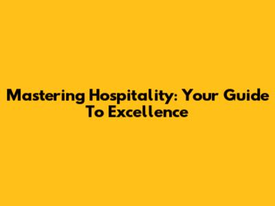 Mastering Hospitality: Your Guide To Excellence