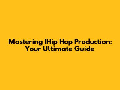Mastering IHip Hop Production: Your Ultimate Guide