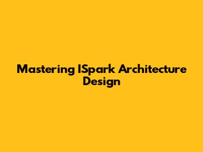 Mastering ISpark Architecture Design