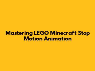Mastering LEGO Minecraft Stop Motion Animation