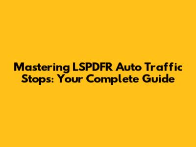 Mastering LSPDFR Auto Traffic Stops: Your Complete Guide