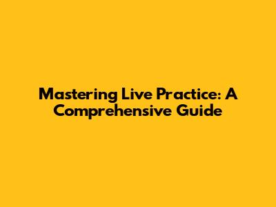Mastering Live Practice: A Comprehensive Guide