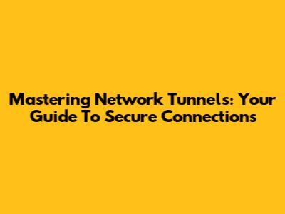 Mastering Network Tunnels: Your Guide To Secure Connections