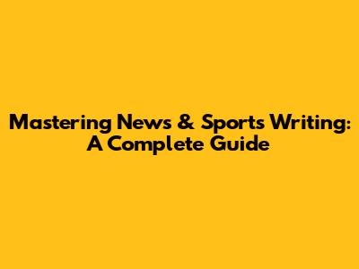 Mastering News & Sports Writing: A Complete Guide
