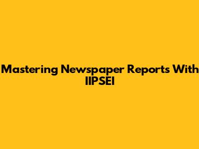 Mastering Newspaper Reports With IIPSEI