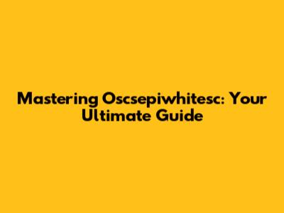 Mastering Oscsepiwhitesc: Your Ultimate Guide