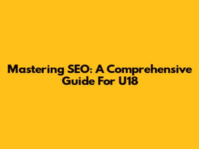 Mastering SEO: A Comprehensive Guide For U18