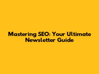 Mastering SEO: Your Ultimate Newsletter Guide