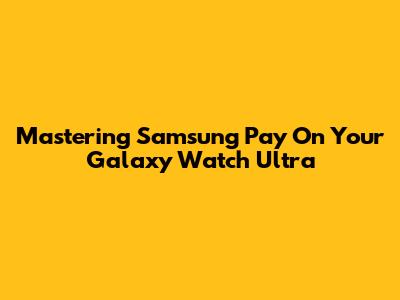 Mastering Samsung Pay On Your Galaxy Watch Ultra